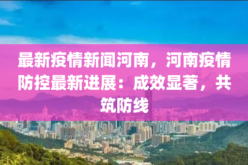 河南疫情防疫最新，科学防控，精准施策，共筑健康防线